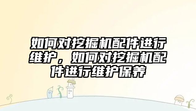 如何對挖掘機配件進行維護，如何對挖掘機配件進行維護保養(yǎng)