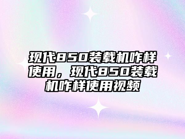 現(xiàn)代850裝載機(jī)咋樣使用，現(xiàn)代850裝載機(jī)咋樣使用視頻