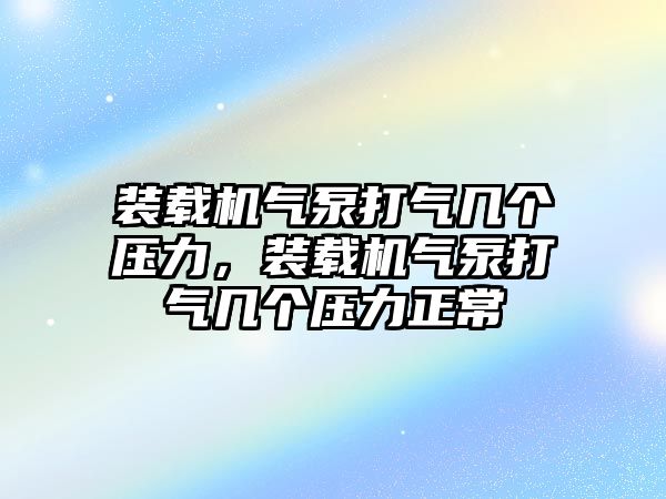 裝載機(jī)氣泵打氣幾個(gè)壓力，裝載機(jī)氣泵打氣幾個(gè)壓力正常