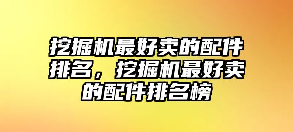 挖掘機最好賣的配件排名，挖掘機最好賣的配件排名榜