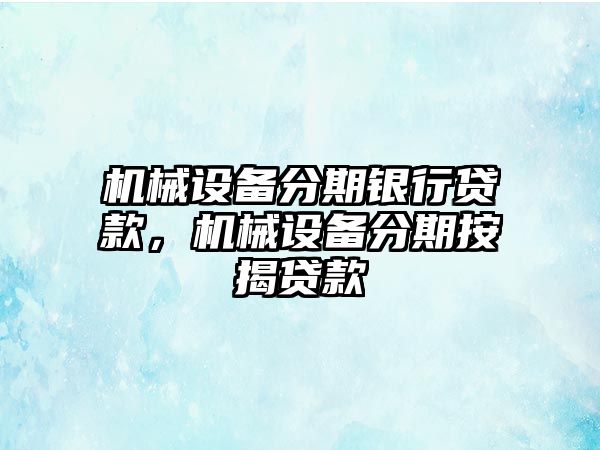 機(jī)械設(shè)備分期銀行貸款，機(jī)械設(shè)備分期按揭貸款