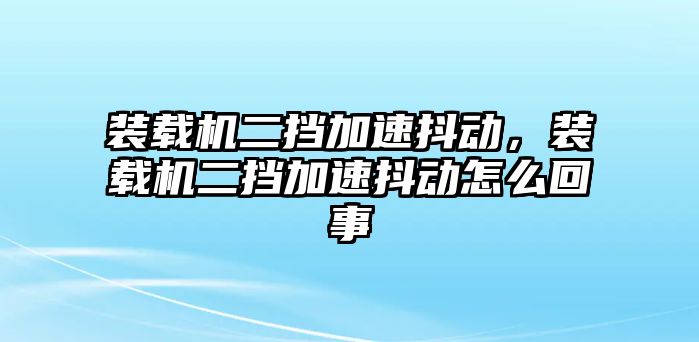 裝載機(jī)二擋加速抖動(dòng)，裝載機(jī)二擋加速抖動(dòng)怎么回事