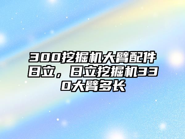 300挖掘機大臂配件日立，日立挖掘機330大臂多長