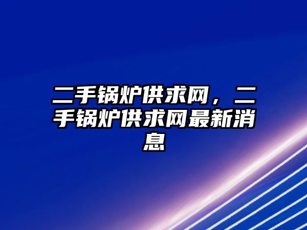 二手鍋爐供求網(wǎng)，二手鍋爐供求網(wǎng)最新消息