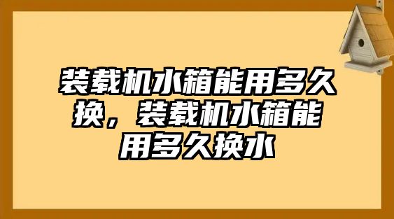 裝載機(jī)水箱能用多久換，裝載機(jī)水箱能用多久換水