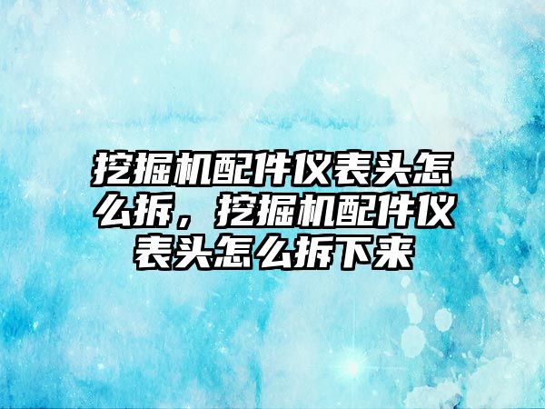 挖掘機(jī)配件儀表頭怎么拆，挖掘機(jī)配件儀表頭怎么拆下來