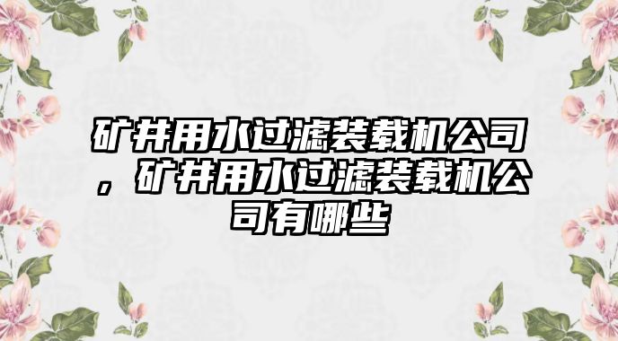 礦井用水過濾裝載機公司，礦井用水過濾裝載機公司有哪些