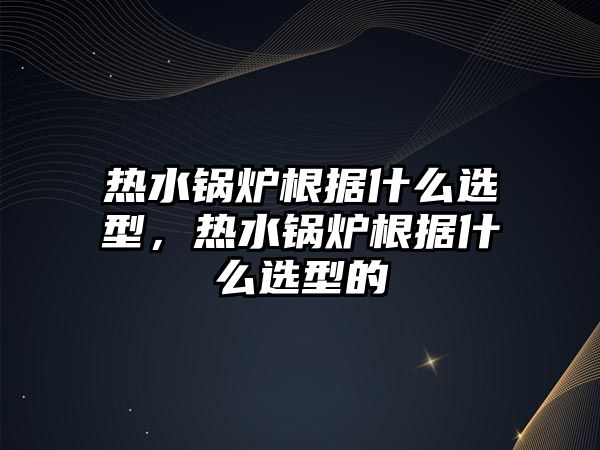 熱水鍋爐根據(jù)什么選型，熱水鍋爐根據(jù)什么選型的