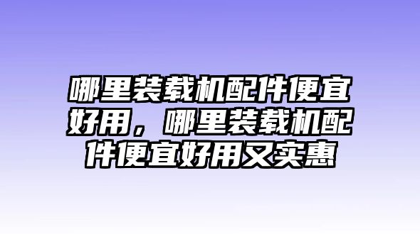 哪里裝載機(jī)配件便宜好用，哪里裝載機(jī)配件便宜好用又實(shí)惠