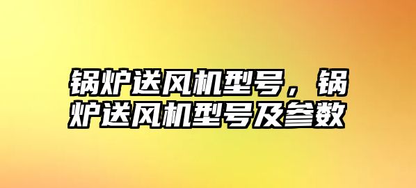 鍋爐送風(fēng)機(jī)型號(hào)，鍋爐送風(fēng)機(jī)型號(hào)及參數(shù)