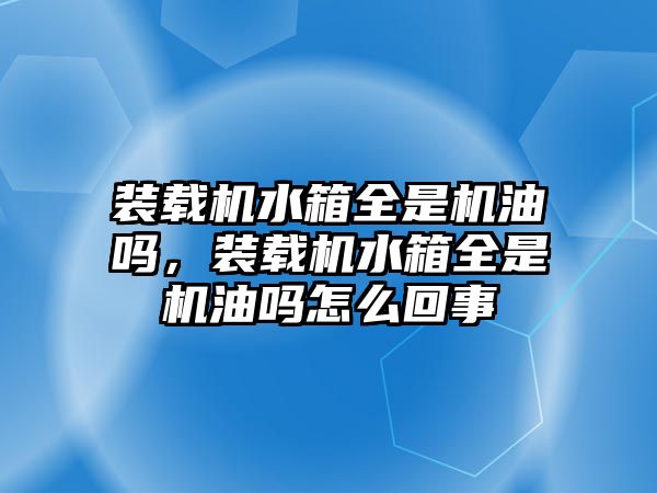 裝載機(jī)水箱全是機(jī)油嗎，裝載機(jī)水箱全是機(jī)油嗎怎么回事