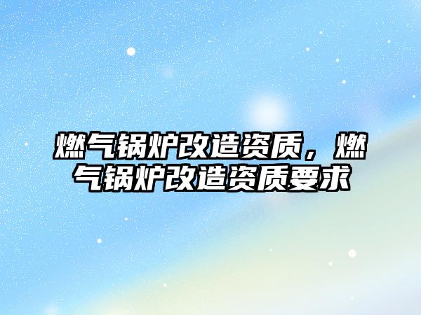 燃?xì)忮仩t改造資質(zhì)，燃?xì)忮仩t改造資質(zhì)要求