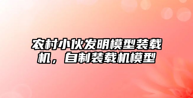 農(nóng)村小伙發(fā)明模型裝載機，自制裝載機模型