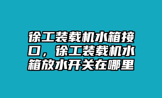 徐工裝載機(jī)水箱接口，徐工裝載機(jī)水箱放水開關(guān)在哪里