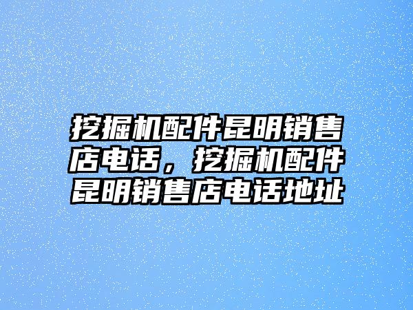 挖掘機(jī)配件昆明銷售店電話，挖掘機(jī)配件昆明銷售店電話地址