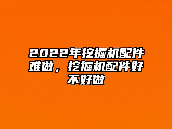 2022年挖掘機(jī)配件難做，挖掘機(jī)配件好不好做