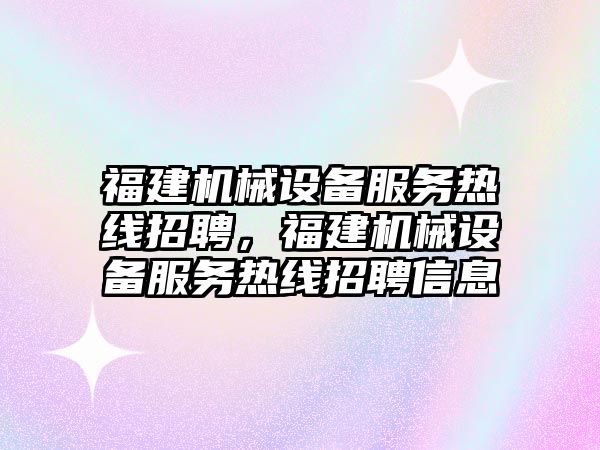 福建機械設備服務熱線招聘，福建機械設備服務熱線招聘信息