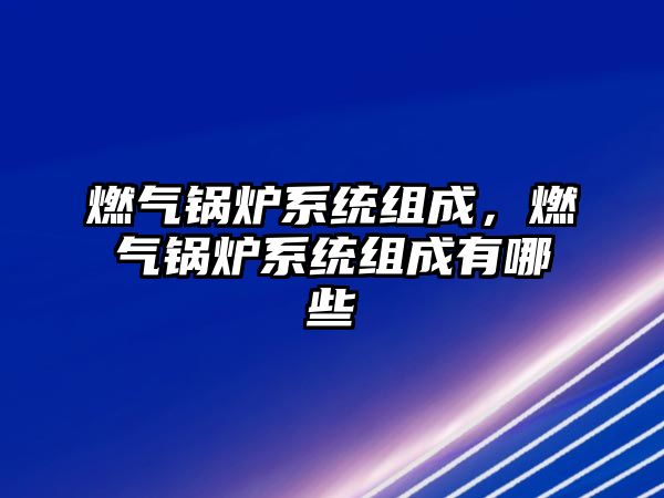 燃?xì)忮仩t系統(tǒng)組成，燃?xì)忮仩t系統(tǒng)組成有哪些