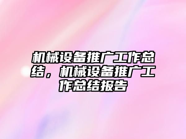 機械設(shè)備推廣工作總結(jié)，機械設(shè)備推廣工作總結(jié)報告