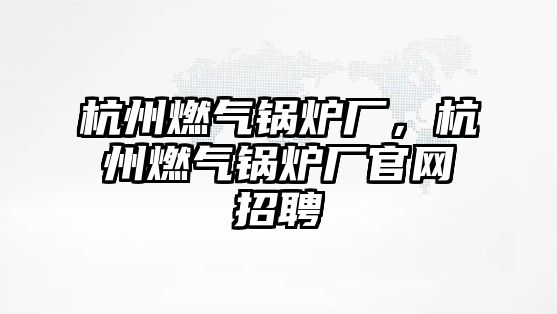 杭州燃氣鍋爐廠，杭州燃氣鍋爐廠官網(wǎng)招聘