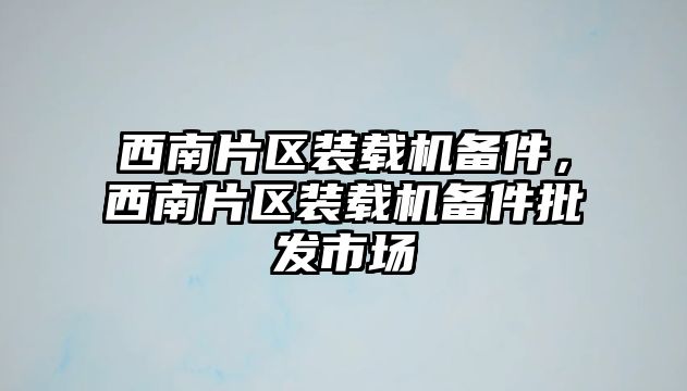 西南片區(qū)裝載機備件，西南片區(qū)裝載機備件批發(fā)市場