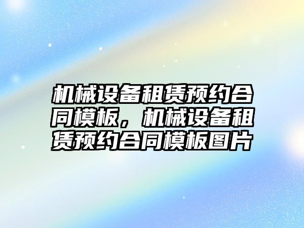 機械設(shè)備租賃預(yù)約合同模板，機械設(shè)備租賃預(yù)約合同模板圖片