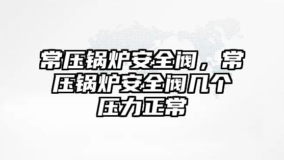 常壓鍋爐安全閥，常壓鍋爐安全閥幾個壓力正常