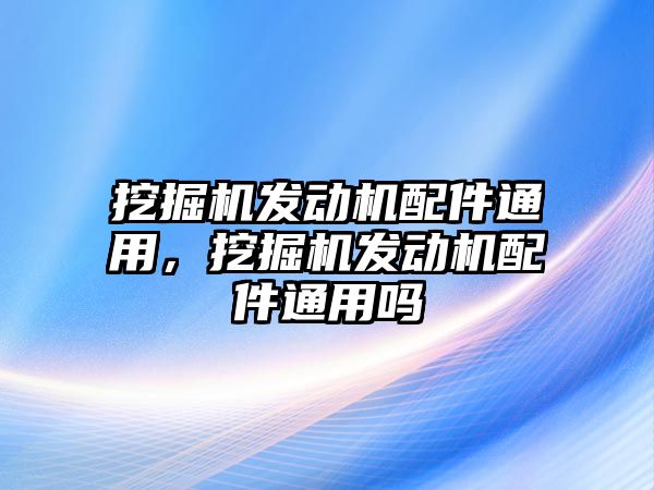 挖掘機發(fā)動機配件通用，挖掘機發(fā)動機配件通用嗎