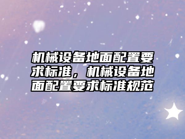 機械設(shè)備地面配置要求標準，機械設(shè)備地面配置要求標準規(guī)范