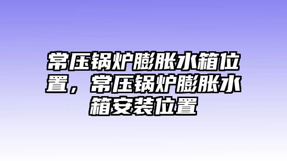 常壓鍋爐膨脹水箱位置，常壓鍋爐膨脹水箱安裝位置