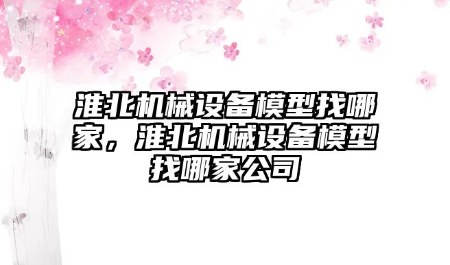 淮北機械設(shè)備模型找哪家，淮北機械設(shè)備模型找哪家公司