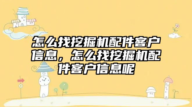 怎么找挖掘機配件客戶信息，怎么找挖掘機配件客戶信息呢