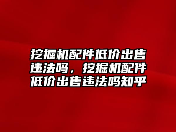 挖掘機配件低價出售違法嗎，挖掘機配件低價出售違法嗎知乎