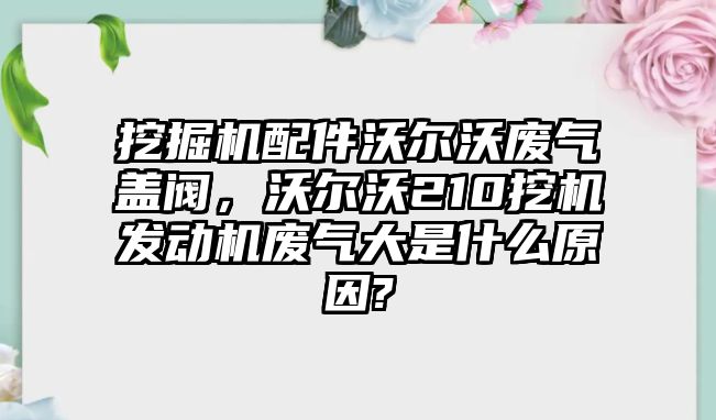 挖掘機配件沃爾沃廢氣蓋閥，沃爾沃210挖機發(fā)動機廢氣大是什么原因?