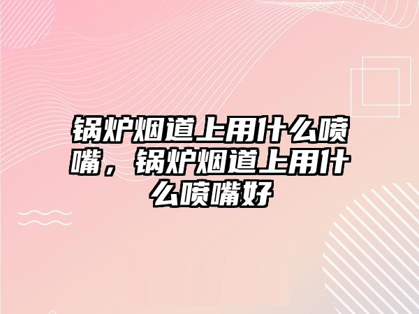 鍋爐煙道上用什么噴嘴，鍋爐煙道上用什么噴嘴好