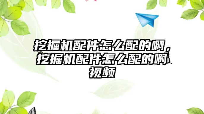 挖掘機配件怎么配的啊，挖掘機配件怎么配的啊視頻