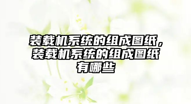 裝載機系統(tǒng)的組成圖紙，裝載機系統(tǒng)的組成圖紙有哪些