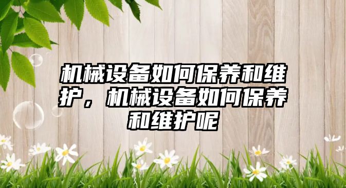 機械設備如何保養(yǎng)和維護，機械設備如何保養(yǎng)和維護呢