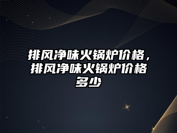 排風(fēng)凈味火鍋爐價格，排風(fēng)凈味火鍋爐價格多少