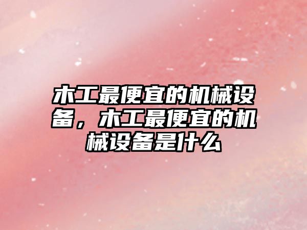 木工最便宜的機械設備，木工最便宜的機械設備是什么