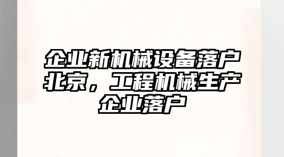 企業(yè)新機械設(shè)備落戶北京，工程機械生產(chǎn)企業(yè)落戶