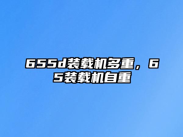 655d裝載機(jī)多重，65裝載機(jī)自重