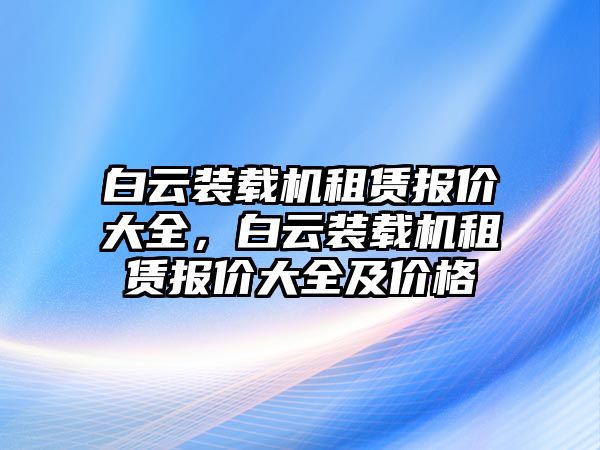 白云裝載機(jī)租賃報(bào)價(jià)大全，白云裝載機(jī)租賃報(bào)價(jià)大全及價(jià)格