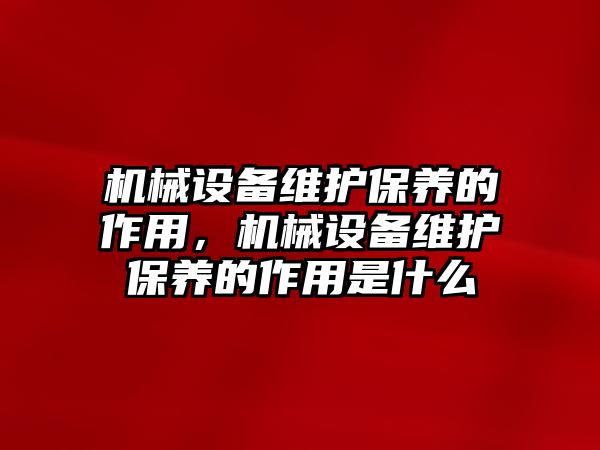 機械設備維護保養(yǎng)的作用，機械設備維護保養(yǎng)的作用是什么