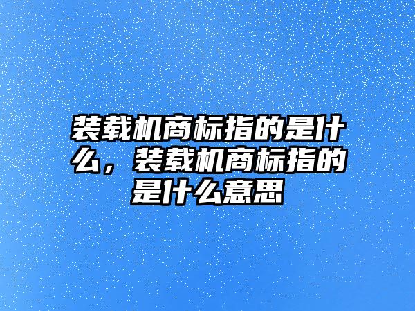 裝載機(jī)商標(biāo)指的是什么，裝載機(jī)商標(biāo)指的是什么意思