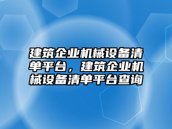 建筑企業(yè)機械設(shè)備清單平臺，建筑企業(yè)機械設(shè)備清單平臺查詢