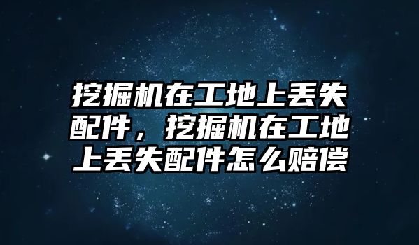 挖掘機在工地上丟失配件，挖掘機在工地上丟失配件怎么賠償