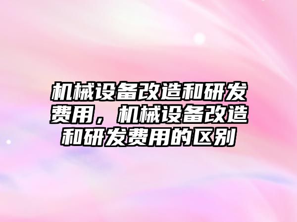 機械設備改造和研發(fā)費用，機械設備改造和研發(fā)費用的區(qū)別