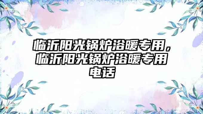 臨沂陽光鍋爐浴暖專用，臨沂陽光鍋爐浴暖專用電話