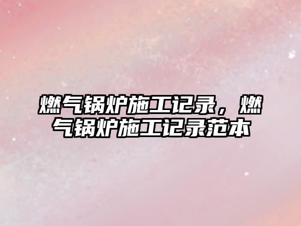 燃?xì)忮仩t施工記錄，燃?xì)忮仩t施工記錄范本